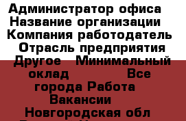 Администратор офиса › Название организации ­ Компания-работодатель › Отрасль предприятия ­ Другое › Минимальный оклад ­ 28 000 - Все города Работа » Вакансии   . Новгородская обл.,Великий Новгород г.